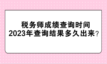 稅務(wù)師成績查詢時間2023年查詢結(jié)果多久出來？