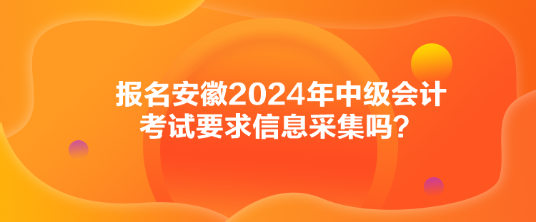 報(bào)名安徽2024年中級會計(jì)考試要求信息采集嗎？