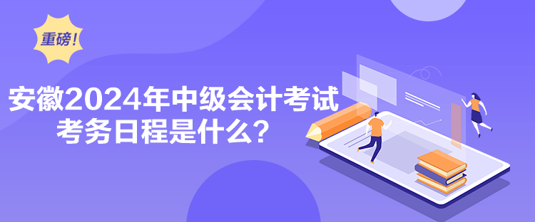 安徽2024年中級(jí)會(huì)計(jì)考試考務(wù)日程是什么？