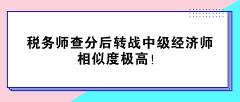 稅務(wù)師查分后轉(zhuǎn)戰(zhàn)中級經(jīng)濟(jì)師 相似度極高！