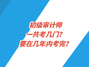 初級審計(jì)師一共考幾門？要在幾年內(nèi)考完？