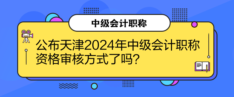 公布天津2024年中級(jí)會(huì)計(jì)職稱資格審核方式了嗎？