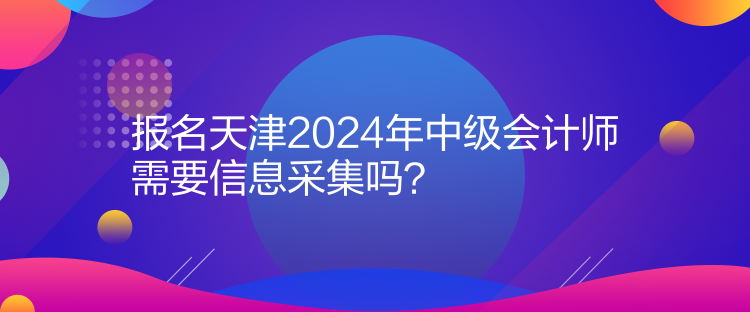 報名天津2024年中級會計師需要信息采集嗎？