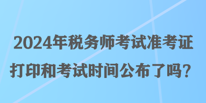 2024年稅務(wù)師考試準(zhǔn)考證打印和考試時間公布了嗎？