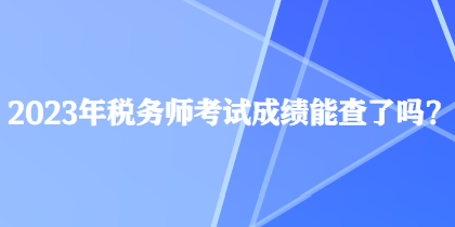 2023年稅務(wù)師考試成績能查了嗎？