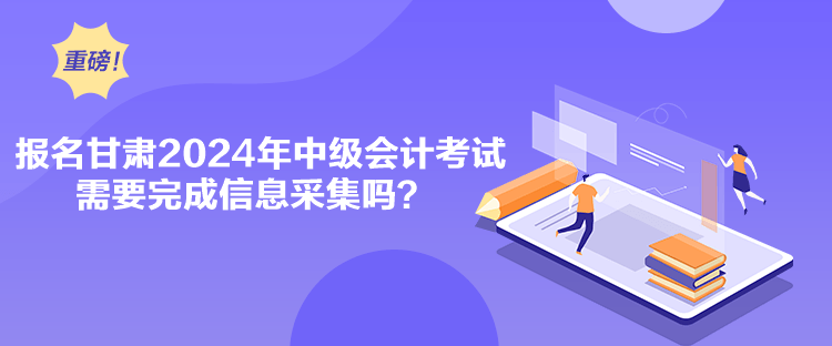 報(bào)名甘肅2024年中級(jí)會(huì)計(jì)考試需要完成信息采集嗎？