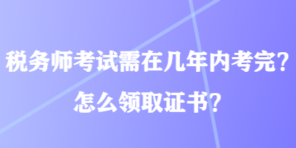 稅務(wù)師考試需在幾年內(nèi)考完？怎么領(lǐng)取證書？