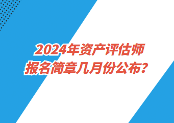 2024年資產(chǎn)評(píng)估師報(bào)名簡章幾月份公布？