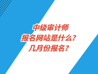 中級(jí)審計(jì)師報(bào)名網(wǎng)站是什么？幾月份報(bào)名？