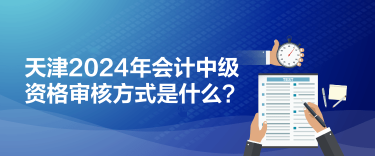 天津2024年會計(jì)中級資格審核方式是什么？