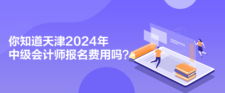 你知道天津2024年中級(jí)會(huì)計(jì)師報(bào)名費(fèi)用嗎？