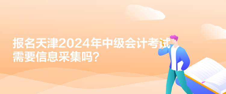 報(bào)名天津2024年中級會(huì)計(jì)考試需要信息采集嗎？