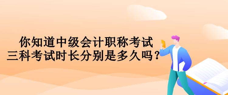 你知道中級會計職稱考試三科考試時長分別是多久嗎？