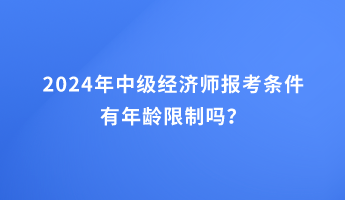 2024年中級經(jīng)濟師報考條件有年齡限制嗎？