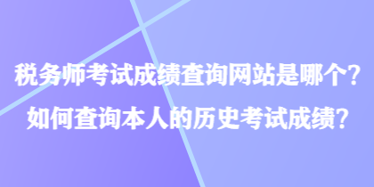 稅務(wù)師考試成績(jī)查詢網(wǎng)站是哪個(gè)？如何查詢本人的歷史考試成績(jī)？