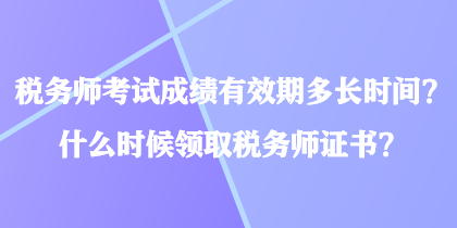 稅務(wù)師考試成績有效期多長時間？什么時候領(lǐng)取稅務(wù)師證書？