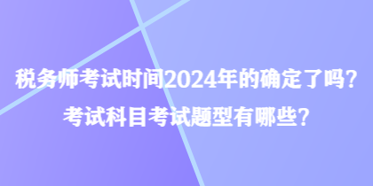 稅務(wù)師考試時間2024年的確定了嗎？考試科目考試題型有哪些？