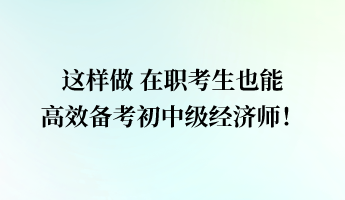 這樣做 在職考生也能高效備考初中級經(jīng)濟師！