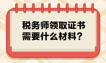 稅務(wù)師領(lǐng)取證書需要什么材料？