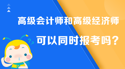 高級(jí)會(huì)計(jì)師和高級(jí)經(jīng)濟(jì)師可以同時(shí)報(bào)考嗎？