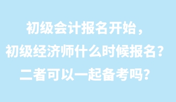 初級會計報名開始，初級經濟師什么時候報名？二者可以一起備考嗎？