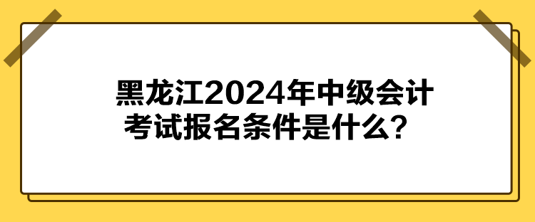 黑龍江2024年中級(jí)會(huì)計(jì)考試報(bào)名條件是什么？