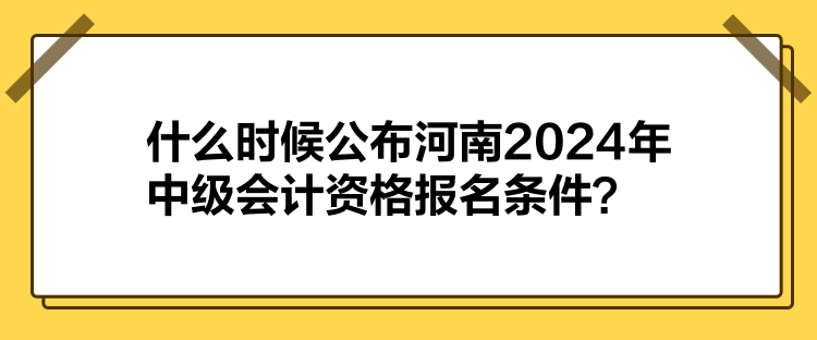 什么時候公布河南2024年中級會計資格報名條件？