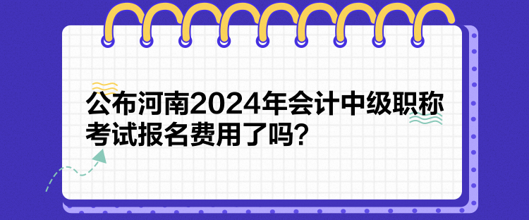 公布河南2024年會計中級職稱考試報名費(fèi)用了嗎？