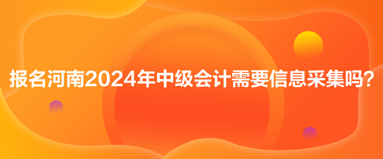 報名河南2024年中級會計需要信息采集嗎？