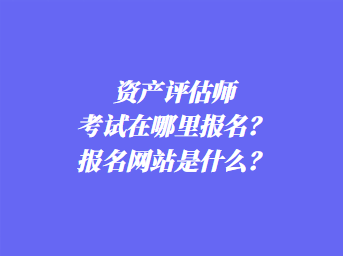 資產(chǎn)評(píng)估師考試在哪里報(bào)名？報(bào)名網(wǎng)站是什么？