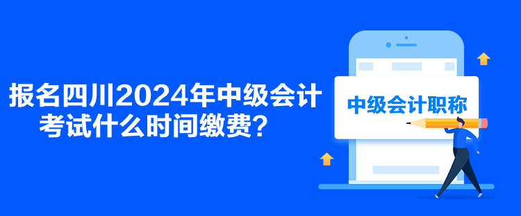 報名四川2024年中級會計考試什么時間繳費？