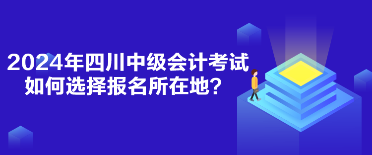 2024年四川中級(jí)會(huì)計(jì)考試如何選擇報(bào)名所在地？