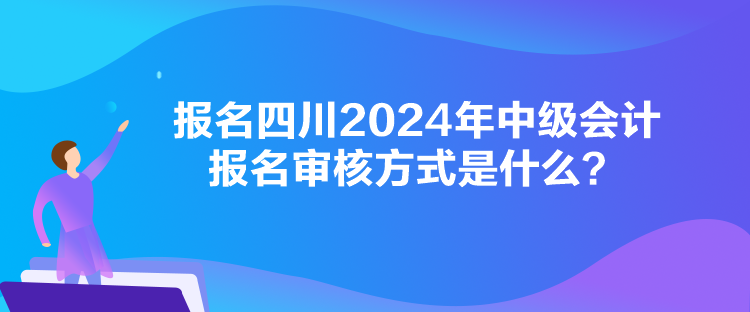 報名四川2024年中級會計報名審核方式是什么？