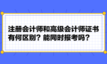 注冊會計師和高級會計師證書有何區(qū)別？能同時報考嗎？