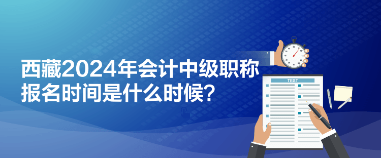 西藏2024年會計中級職稱報名時間是什么時候？