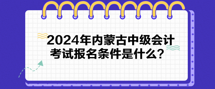 2024年內(nèi)蒙古中級會(huì)計(jì)考試報(bào)名條件是什么？