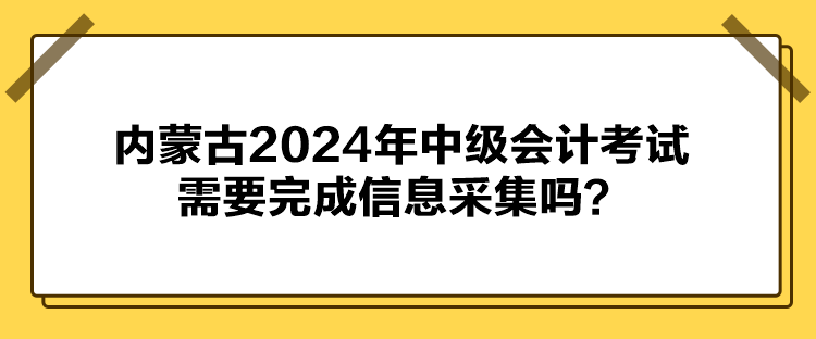 內(nèi)蒙古2024年中級會計考試需要完成信息采集嗎？