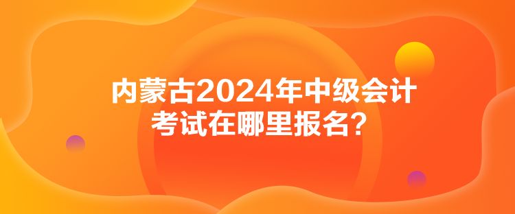 內(nèi)蒙古2024年中級(jí)會(huì)計(jì)考試在哪里報(bào)名？