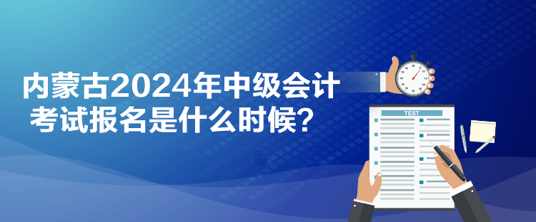 內蒙古2024年中級會計考試報名是什么時候？