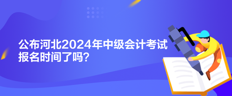 公布河北2024年中級會計考試報名時間了嗎？