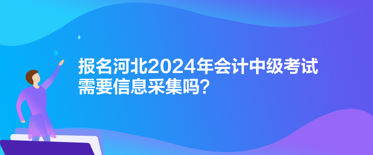 報名河北2024年會計中級考試需要信息采集嗎？