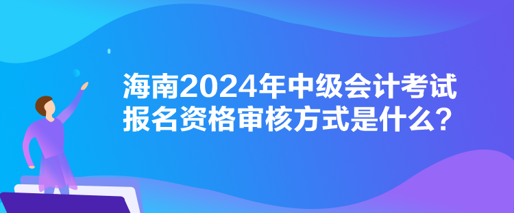 海南2024年中級會計(jì)考試報(bào)名資格審核方式是什么？