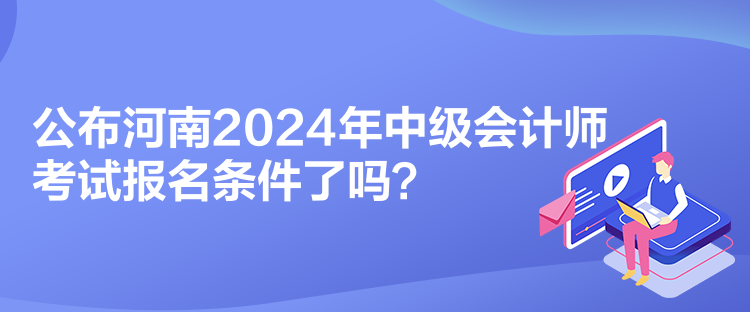 公布河南2024年中級會(huì)計(jì)師考試報(bào)名條件了嗎？