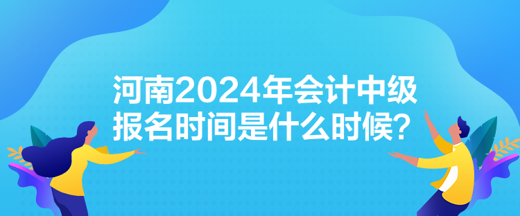 河南2024年會(huì)計(jì)中級(jí)報(bào)名時(shí)間是什么時(shí)候？