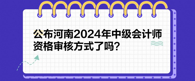 公布河南2024年中級(jí)會(huì)計(jì)師資格審核方式了嗎？