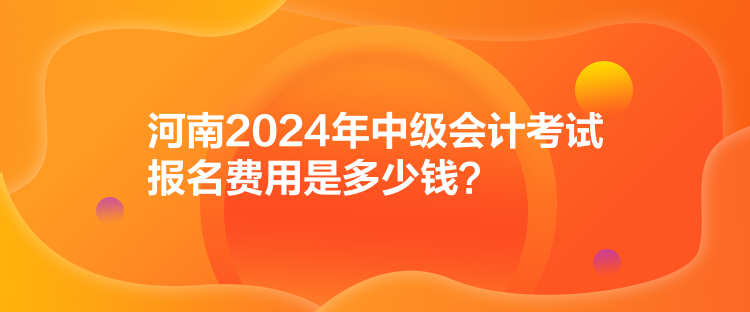 河南2024年中級會計考試報名費用是多少錢？