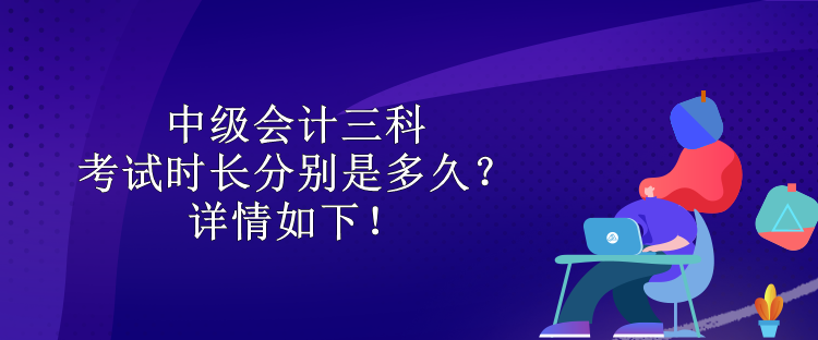 中級(jí)會(huì)計(jì)三科考試時(shí)長分別是多久？詳情如下！