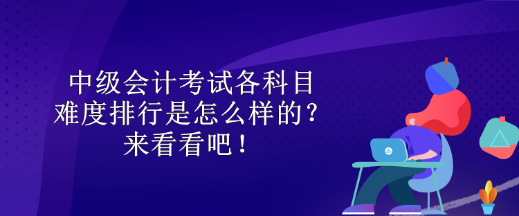 中級會計考試各科目難度排行是怎么樣的？來看看吧！