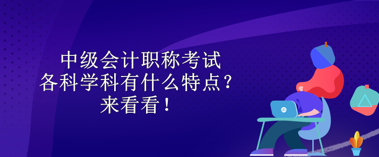 中級會計職稱考試各科學(xué)科有什么特點？來看看！