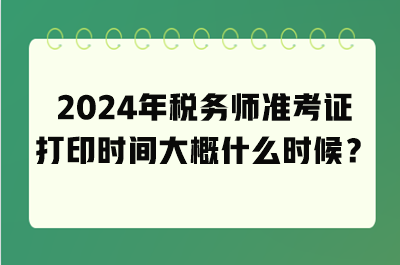 2024年稅務(wù)師準(zhǔn)考證打印時(shí)間大概什么時(shí)候？